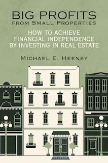 Big Profits From Small Properties: How To Achieve Financial Independence By Investing In Real Estate