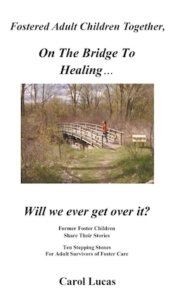 Fostered Adult Children Together On The Bridge To Healing...Will we ever get over it?: Former Foster Children Share Their Stories, Ten Stepping Stones For Adult Survivors of Foster Care