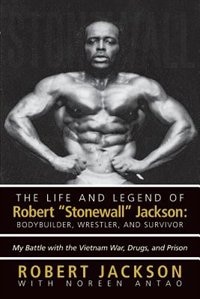 The Life And Legend Of Robert Stonewall Jackson: Body Builder, Wrestler, And Survivor: My Battle With The Vietnam War, Drugs, And Prison