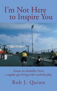 I'm Not Here To Inspire You: Essays On Disability From A Regular Guy Living With Cerebral Palsy