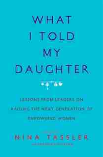What I Told My Daughter: Lessons from Leaders on Raising the Next Generation of Empowered Women by Nina Tassler