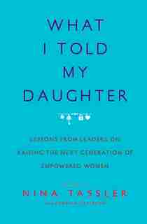 What I Told My Daughter: Lessons from Leaders on Raising the Next Generation of Empowered Women by Nina Tassler