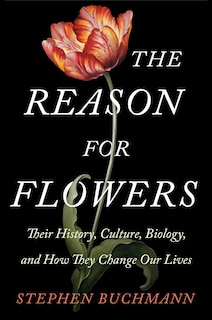 The Reason for Flowers: Their History, Culture, Biology, and How They Change Our Lives