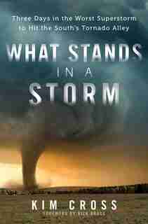 What Stands in a Storm: Three Days in the Worst Superstorm to Hit the South's Tornado Alley by Kim Cross