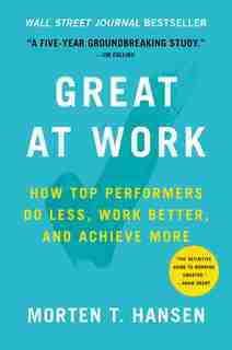 Great at Work: How Top Performers Do Less, Work Better, and Achieve More by Morten T. Hansen