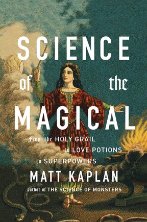 Science of the Magical: From the Holy Grail to Love Potions to Superpowers