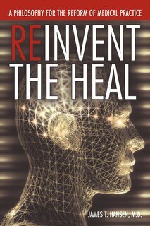 Reinvent The Heal: A Philosophy For The Reform Of Medical Practice