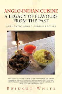 Anglo-indian Cuisine - A Legacy Of Flavours From The Past: Authentic Anglo-indian Recipes