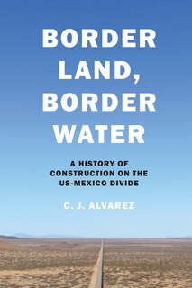 Border Land, Border Water: A History Of Construction On The Us-mexico Divide