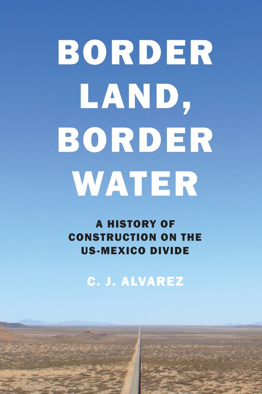 Border Land, Border Water: A History Of Construction On The Us-mexico Divide