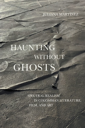 Haunting Without Ghosts: Spectral Realism In Colombian Literature, Film, And Art