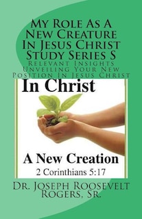 My Role As A New Creature In Jesus Christ Study Series S: Relevant Insights Unveiling Your New Position In Jesus Christ