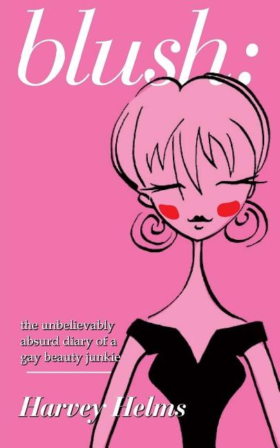 blush: the unbelievably absurd diary of a gay beauty junkie