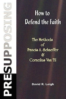 Presupposing: How to Defend the Faith: The Methods of Francis A. Schaeffer & Cornelius Van Til
