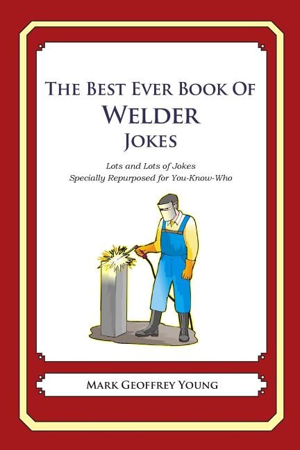 The Best Ever Book of Welder Jokes: Lots and Lots of Jokes Specially Repurposed for You-Know-Who