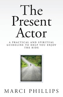 The Present Actor: A Practical and Spiritual Guideline to Help You Enjoy the Ride