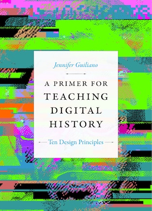 A Primer for Teaching Digital History: Ten Design Principles