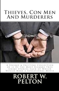 Thieves, Con Men & Murderers: A Unique & Exciting Collection of 11 of the Most Bizarre True Crime Stories Each of Which Would Make a Sensational Movie