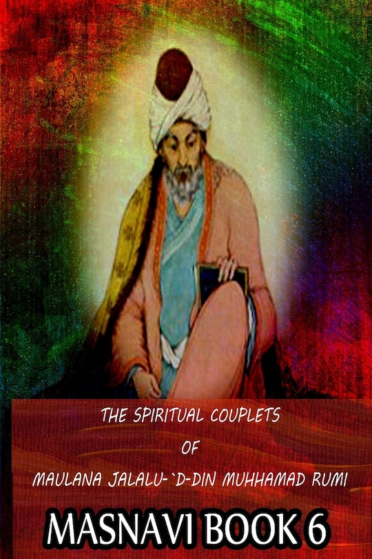 Front cover_The Spiritual Couplets Of Maulana Jalalu-'d-dln Muhammad Rumi Masnavi Book 6