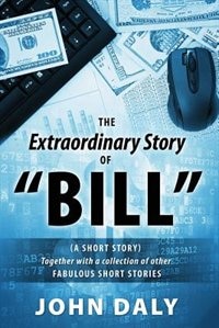 The Extraordinary Story Of Bill: (a Short Story) Together With A Collection Of Other Fabulous Short Stories