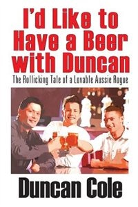 I'd Like To Have A Beer With Duncan: The Rollicking Tale Of A Lovable Aussie Rogue