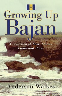 Growing Up Bajan: Collection Of Short Stories, Poems And Plays