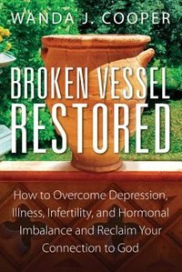 Broken Vessel Restored: How To Overcome Depression, Illness, Infertility, And Hormonal Imbalance And Reclaim Your Connectio
