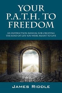 Your P.a.t.h. To Freedom: An Instruction Manual For Creating The Kind Of Life You Were Meant To Live