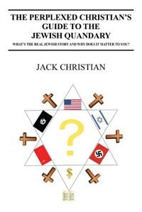 The Perplexed Christian's Guide To The Jewish Quandary: What's The Real Jewish Story And Why Does It Matter To You?