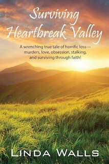 Surviving Heartbreak Valley: A wrenching true tale of horrific loss-murders, love, obsession, stalking, and surviving through faith!