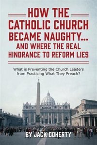 How The Catholic Church Became Naughty...and Where The Real Hindrance To Reform Lies: What Is Preventing The Church Leaders From Practicing What They Preach?