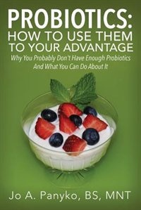 Probiotics: How To Use Them To Your Advantage: Why You Probably Don't Have Enough Probiotics And What You Can Do About It