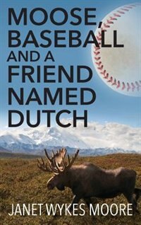 Front cover_Moose, Baseball And A Friend Named Dutch
