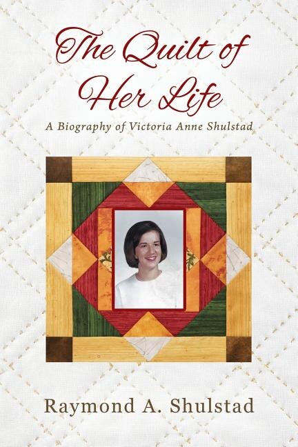 The Quilt Of Her Life: A Biography Of Victoria Anne Shulstad