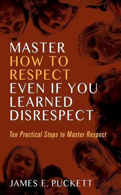 Master How To Respect Even If You Learned Disrespect: Ten Practical Steps To Master Respect