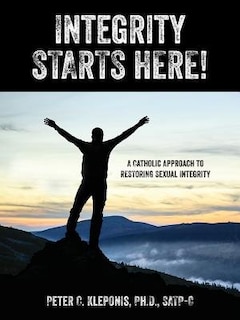 Integrity Starts Here! A Catholic Approach To Restoring Sexual Integrity