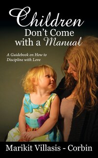 Children Don't Come With A Manual: A Guidebook On How To Discipline With Love