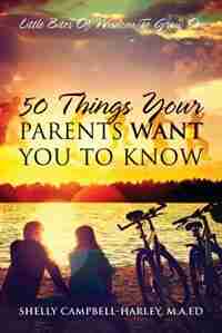 50 Things Your Parents Want You To Know: Little Bites Of Wisdom To Grow On by Shelly Campbell Harley Ma Ed