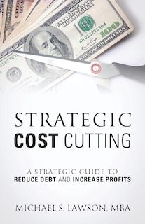 Strategic Cost Cutting: A Strategic Guide To Reduce Debt And Increase Profits