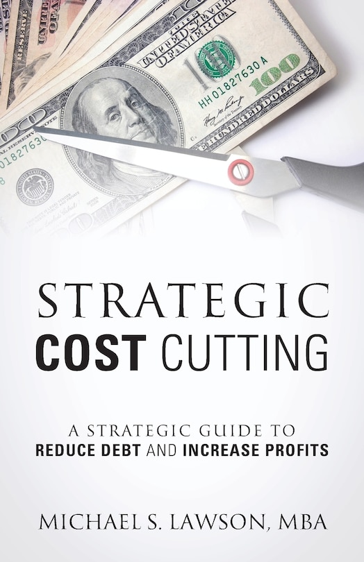 Strategic Cost Cutting: A Strategic Guide To Reduce Debt And Increase Profits