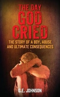 The Day God Cried: The Story Of A Boy, Abuse And Ultimate Consequences