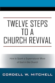 Twelve Steps To A Church Revival: How To Spark A Supernatural Move Of God In The Church