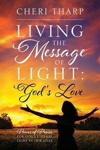 Living The Message Of Light: God's Love - Poems Of Praise For God's Eternal Light In Our Lives