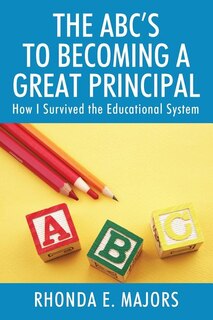 The Abc's To Becoming A Great Principal: How I Survived The Educational System