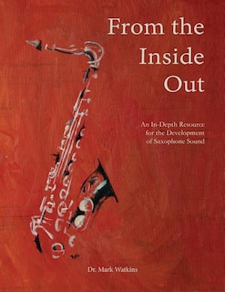 From The Inside Out: An In-depth Resource For The Development Of Saxophone Sound