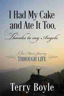 I Had My Cake And Ate It Too, Thanks To My Angels: One Man's Journey Through Life by Terry Boyle