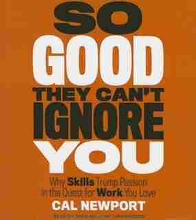 So Good They Can't Ignore You: Why Skills Trump Passion In The Quest For Work You Love by Cal Newport