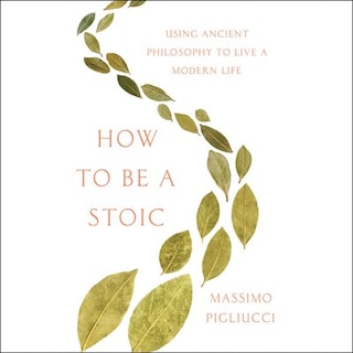 How To Be A Stoic: Using Ancient Philosophy To Live A Modern Life