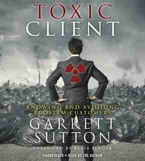 The Toxic Client: Knowing and Avoiding Problem Customers de Garrett Sutton