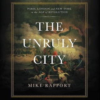 The Unruly City: London, Paris, And New York In The Age Of Revolution